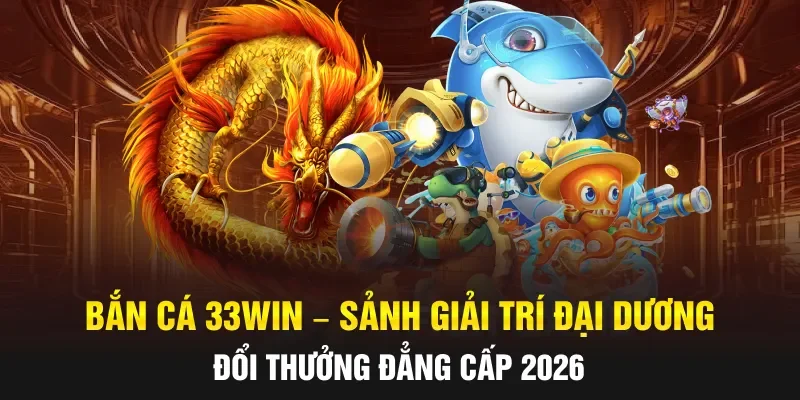 Bắn Cá 33WIN – Sảnh Giải Trí Đại Dương Đổi Thưởng Đẳng Cấp 2026