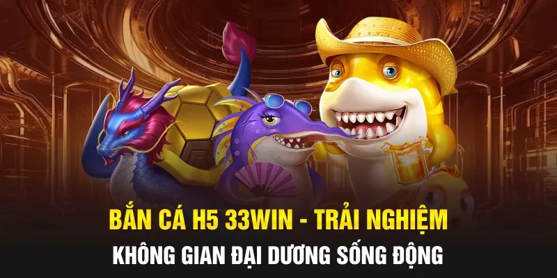 Bắn Cá H5 33WIN - Trải Nghiệm Không Gian Đại Dương Sống Động