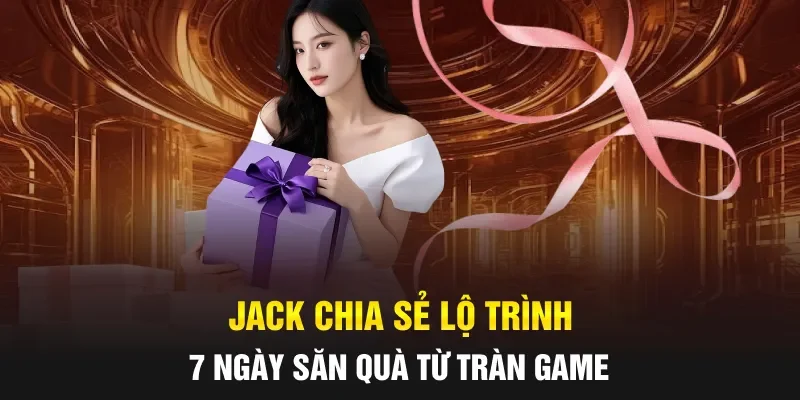 JACK chia sẻ lộ trình 7 ngày săn quà từ tràn game