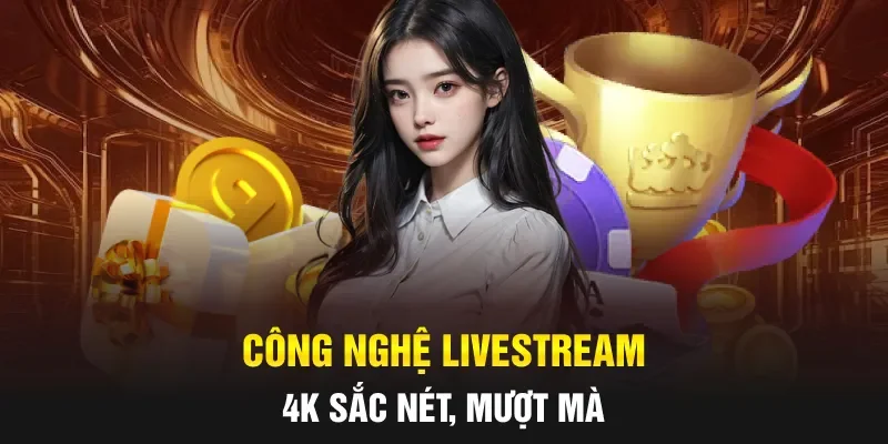 Công nghệ livestream 4K sắc nét, mượt mà