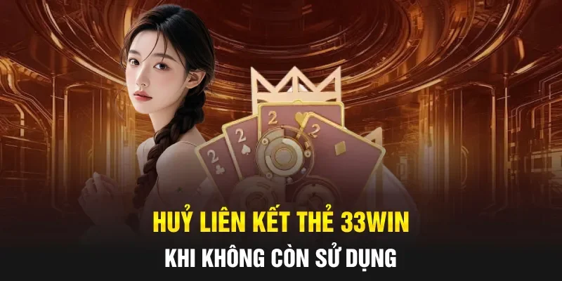 Huỷ liên kết thẻ 33WIN khi không còn sử dụng
