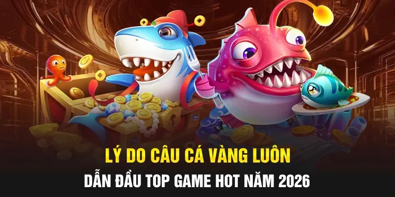 Lý do Câu Cá Vàng luôn dẫn đầu top game hot năm 2026