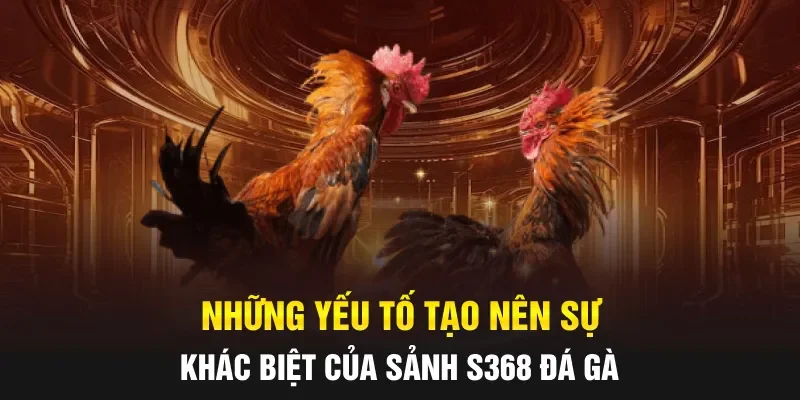 Những yếu tố tạo nên sự khác biệt của sảnh S368 Đá gà