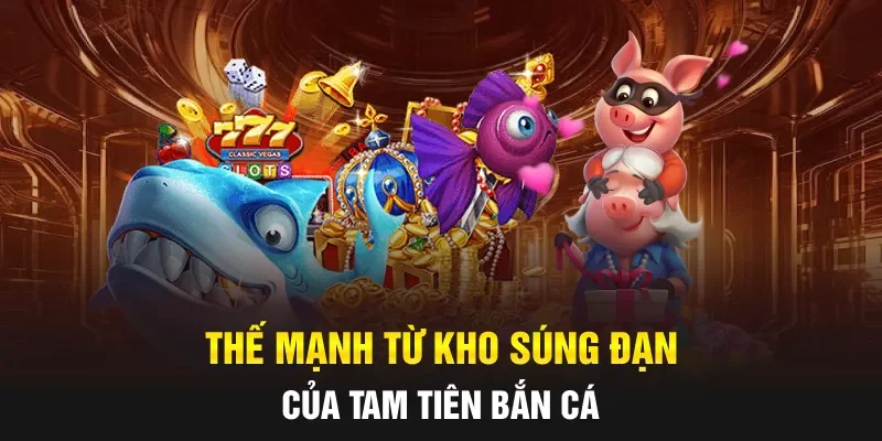 Thế mạnh từ kho súng đạn của Tam tiên bắn cá