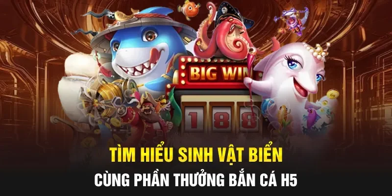 Tìm hiểu sinh vật biển cùng phần thưởng Bắn cá H5