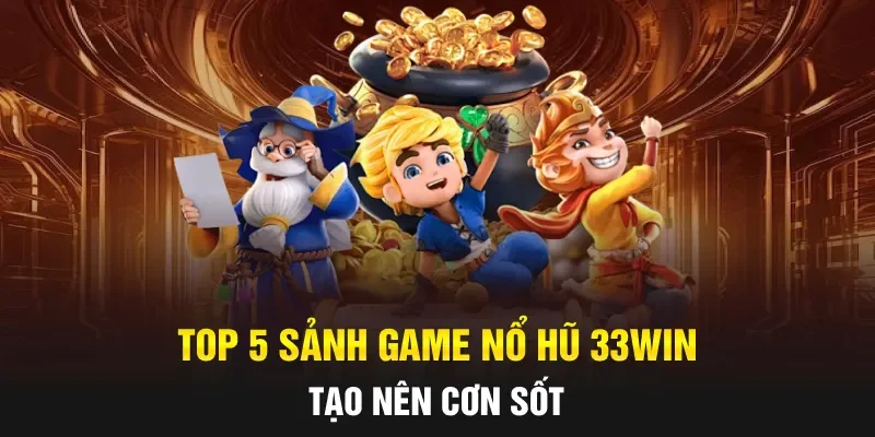 Top 5 sảnh game nổ hũ 33WIN tạo nên cơn sốt